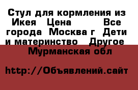 Стул для кормления из Икея › Цена ­ 800 - Все города, Москва г. Дети и материнство » Другое   . Мурманская обл.